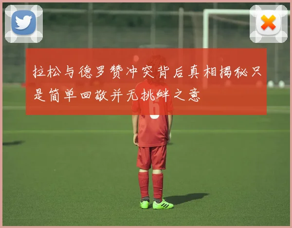 拉松与德罗赞冲突背后真相揭秘只是简单回敬并无挑衅之意
