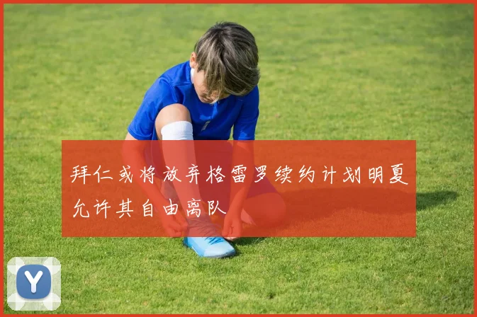 拜仁或将放弃格雷罗续约计划明夏允许其自由离队