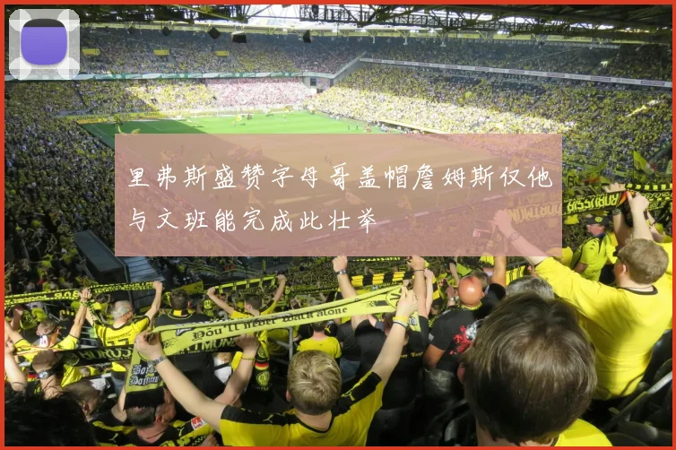 里弗斯盛赞字母哥盖帽詹姆斯仅他与文班能完成此壮举