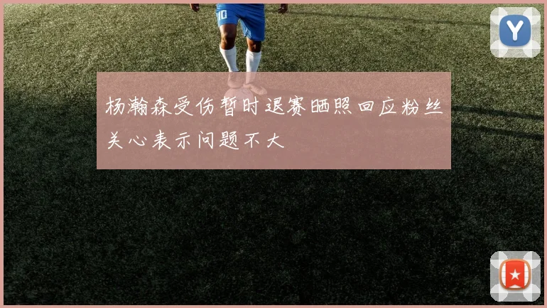 杨瀚森受伤暂时退赛晒照回应粉丝关心表示问题不大