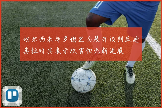 切尔西未与罗德里戈展开谈判瓜迪奥拉对其表示欣赏但无新进展