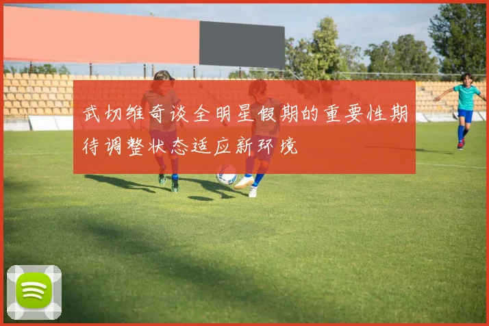 武切维奇谈全明星假期的重要性期待调整状态适应新环境