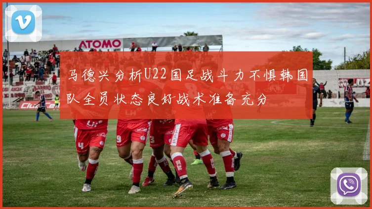 马德兴分析U22国足战斗力不惧韩国队全员状态良好战术准备充分