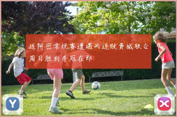 迈阿密常规赛遭遇两连败费城联合周日胜利夺冠在即