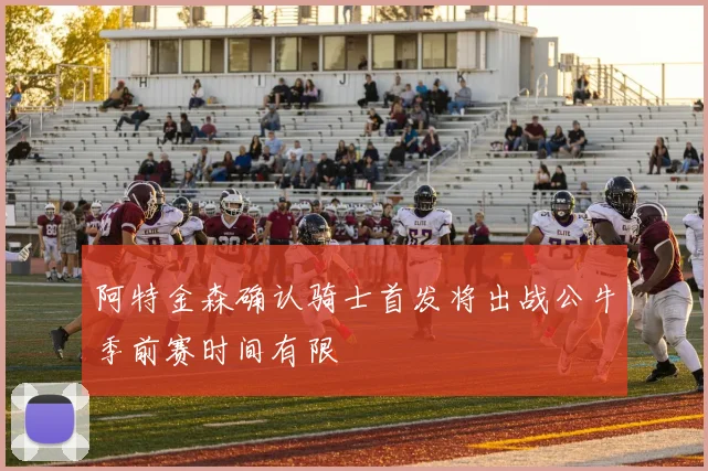 阿特金森确认骑士首发将出战公牛季前赛时间有限