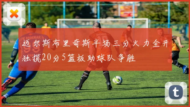 迈尔斯布里奇斯半场三分火力全开独揽20分5篮板助球队争胜