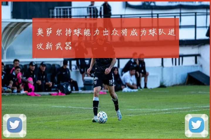 奥萨尔持球能力出众将成为球队进攻新武器