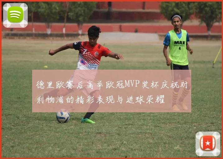 德里欧赛后高举欧冠MVP奖杯庆祝对利物浦的精彩表现与进球荣耀