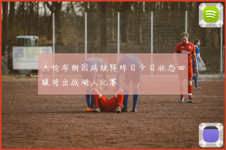 杰伦布朗因病缺阵昨日今日状态回暖将出战湖人比赛