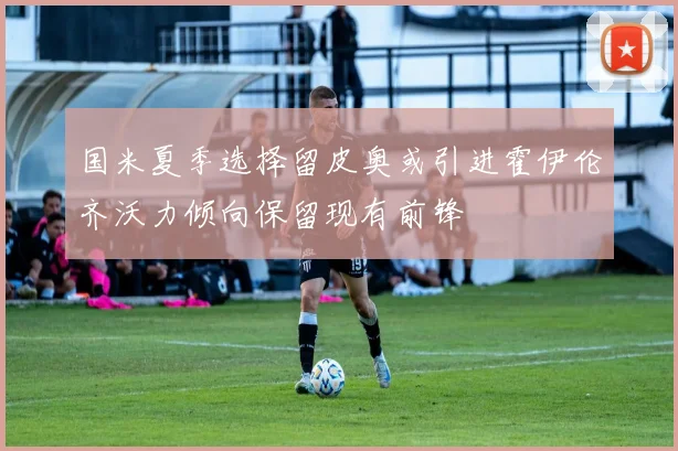 国米夏季选择留皮奥或引进霍伊伦齐沃力倾向保留现有前锋