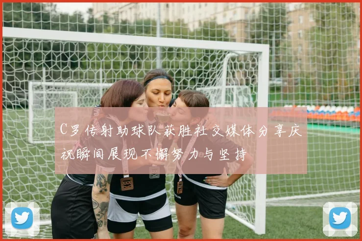 C罗传射助球队获胜社交媒体分享庆祝瞬间展现不懈努力与坚持