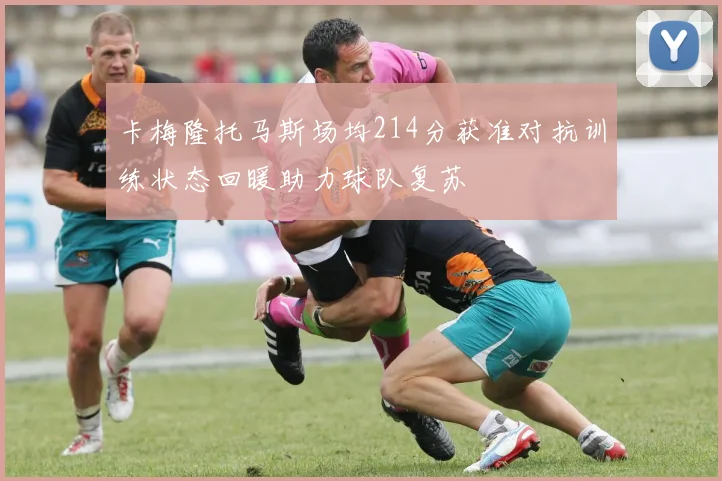 卡梅隆托马斯场均214分获准对抗训练状态回暖助力球队复苏