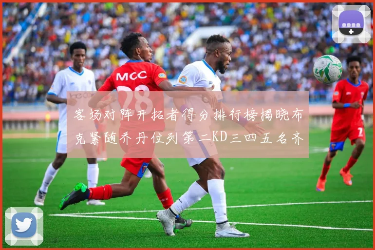 客场对阵开拓者得分排行榜揭晓布克紧随乔丹位列第二KD三四五名齐上榜