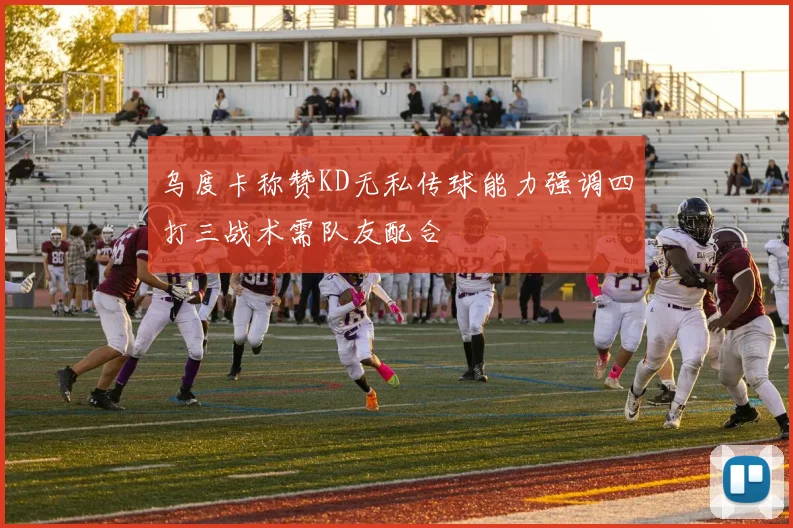 乌度卡称赞KD无私传球能力强调四打三战术需队友配合