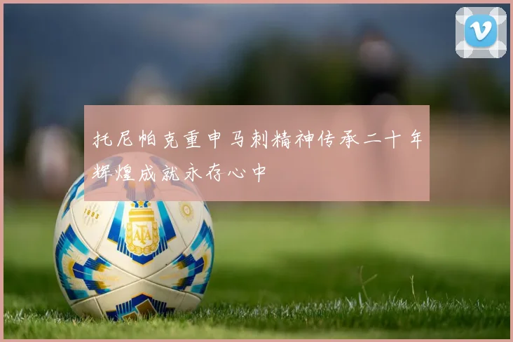 托尼帕克重申马刺精神传承二十年辉煌成就永存心中