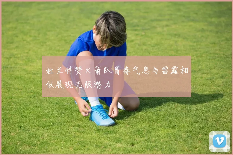 杜兰特赞火箭队青春气息与雷霆相似展现无限潜力
