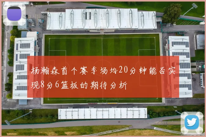 杨瀚森首个赛季场均20分钟能否实现8分6篮板的期待分析