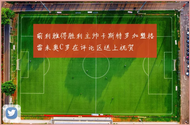前利雅得胜利主帅卡斯特罗加盟格雷米奥C罗在评论区送上祝贺