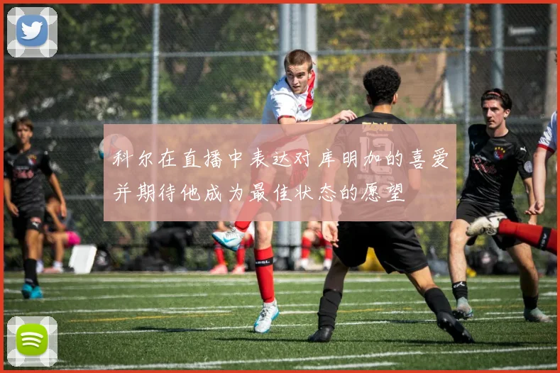 科尔在直播中表达对库明加的喜爱并期待他成为最佳状态的愿望