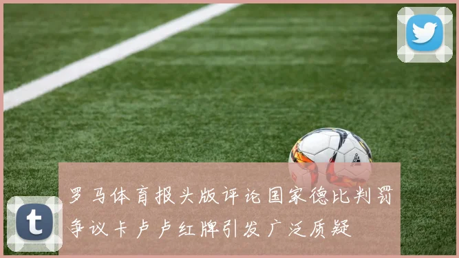 罗马体育报头版评论国家德比判罚争议卡卢卢红牌引发广泛质疑