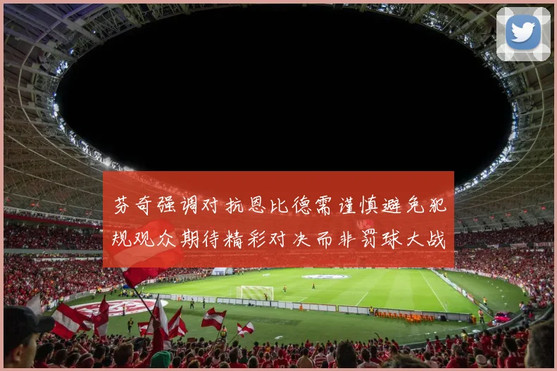 芬奇强调对抗恩比德需谨慎避免犯规观众期待精彩对决而非罚球大战