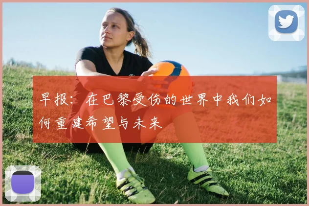早报：在巴黎受伤的世界中我们如何重建希望与未来