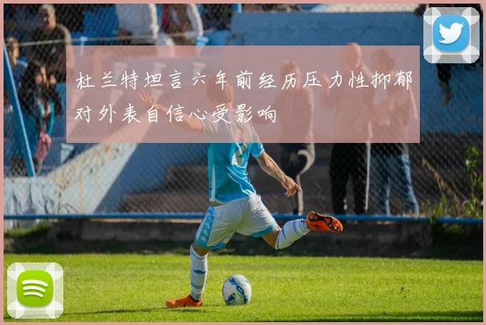 杜兰特坦言六年前经历压力性抑郁对外表自信心受影响