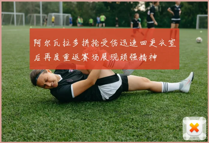 阿尔瓦拉多拼抢受伤迅速回更衣室后再度重返赛场展现顽强精神