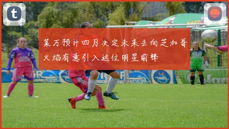 莱万预计四月决定未来去向芝加哥火焰有意引入这位明星前锋