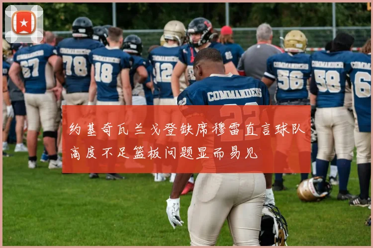 约基奇瓦兰戈登缺席穆雷直言球队高度不足篮板问题显而易见