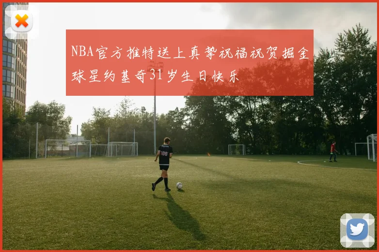 NBA官方推特送上真挚祝福祝贺掘金球星约基奇31岁生日快乐