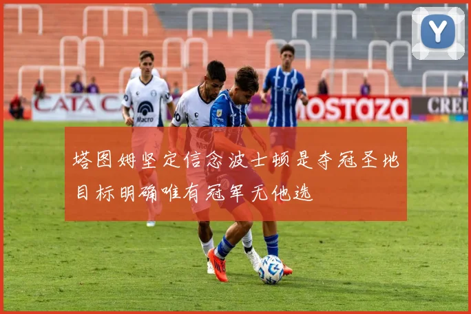塔图姆坚定信念波士顿是夺冠圣地目标明确唯有冠军无他选
