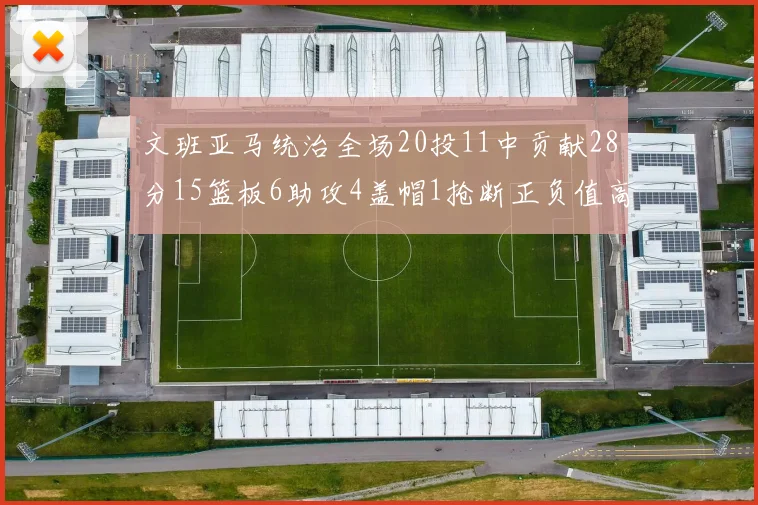 文班亚马统治全场20投11中贡献28分15篮板6助攻4盖帽1抢断正负值高达32
