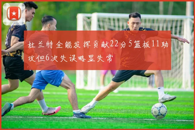 杜兰特全能发挥贡献22分5篮板11助攻但6次失误略显失常