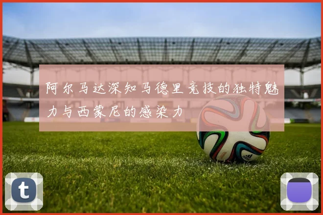 阿尔马达深知马德里竞技的独特魅力与西蒙尼的感染力