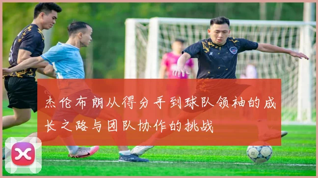 杰伦布朗从得分手到球队领袖的成长之路与团队协作的挑战