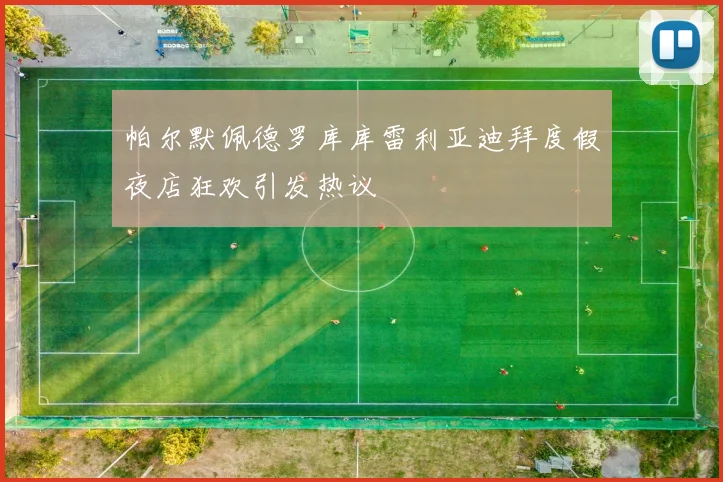 帕尔默佩德罗库库雷利亚迪拜度假夜店狂欢引发热议