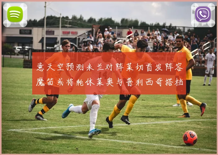 意天空预测米兰对阵莱切首发阵容魔笛或将轮休莱奥与普利西奇搭档出战