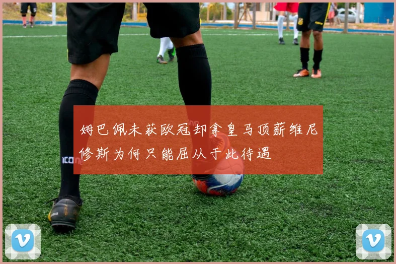 姆巴佩未获欧冠却拿皇马顶薪维尼修斯为何只能屈从于此待遇