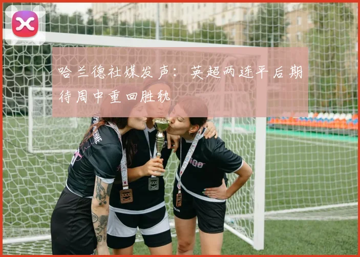 哈兰德社媒发声：英超两连平后期待周中重回胜轨