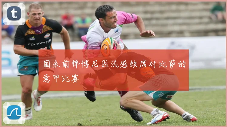 国米前锋博尼因流感缺席对比萨的意甲比赛
