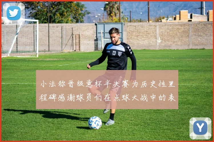 小法称晋级意杯半决赛为历史性里程碑感谢球员们在点球大战中的表现