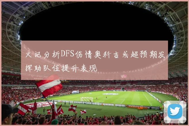 火记分析DFS伤情奥科吉或超预期发挥助队伍提升表现