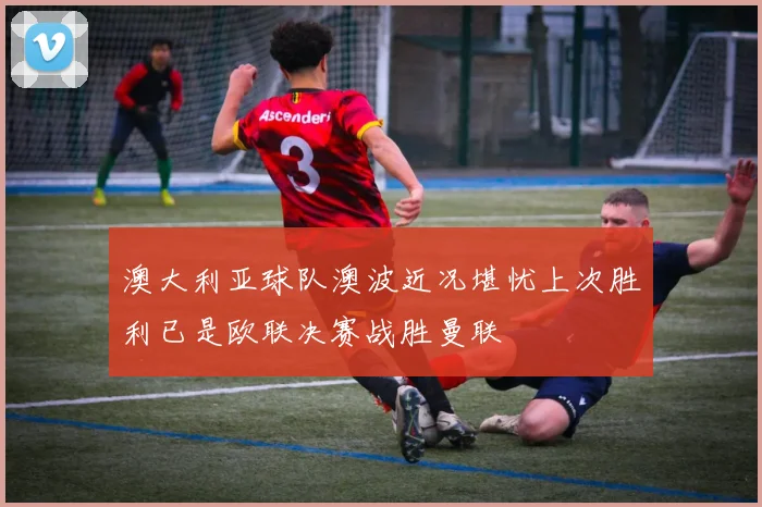 澳大利亚球队澳波近况堪忧上次胜利已是欧联决赛战胜曼联
