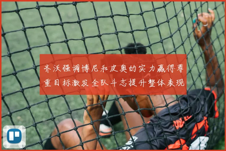齐沃强调博尼和皮奥的实力赢得尊重目标激发全队斗志提升整体表现