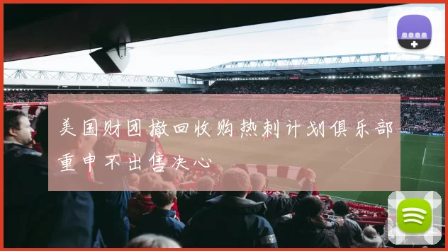美国财团撤回收购热刺计划俱乐部重申不出售决心